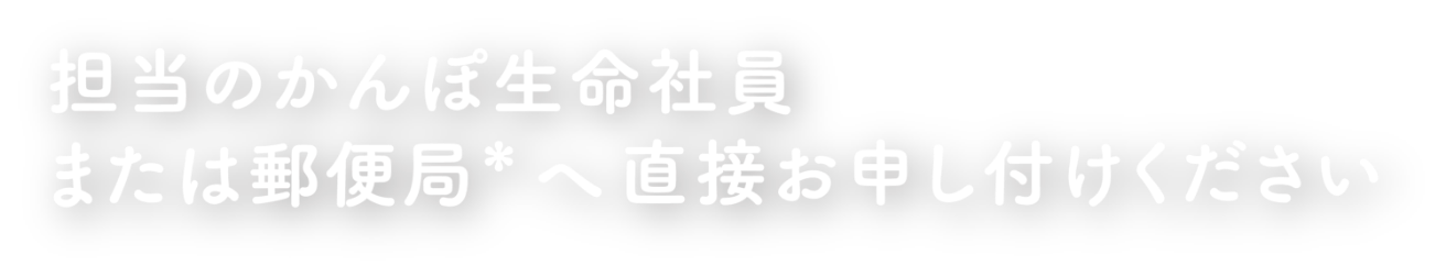 担当のかんぽ生命社員または郵便局へ直接お申し付けください