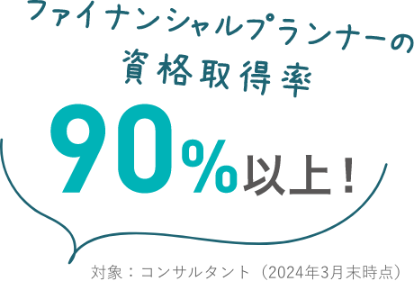 ファイナンシャルプランナーの資格取得率 90%以上！対象：コンサルタント（2024年3月末時点）