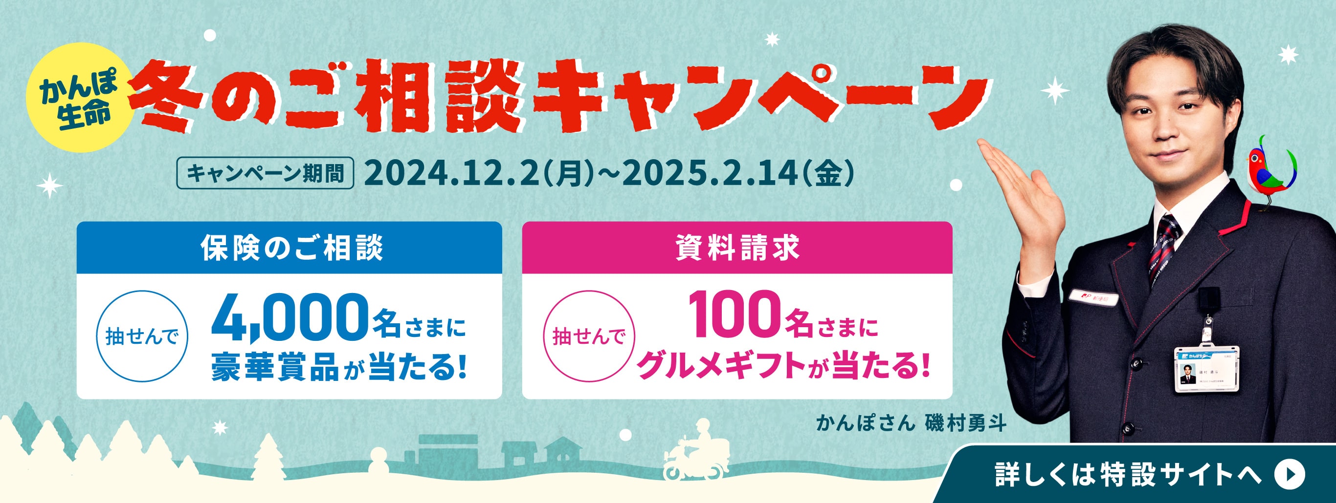 かんぽ生命 冬のご相談キャンペーン キャンペーン期間：2024年12月2日（月）から2025年2月14日（金）まで 詳しくは特設サイトへ