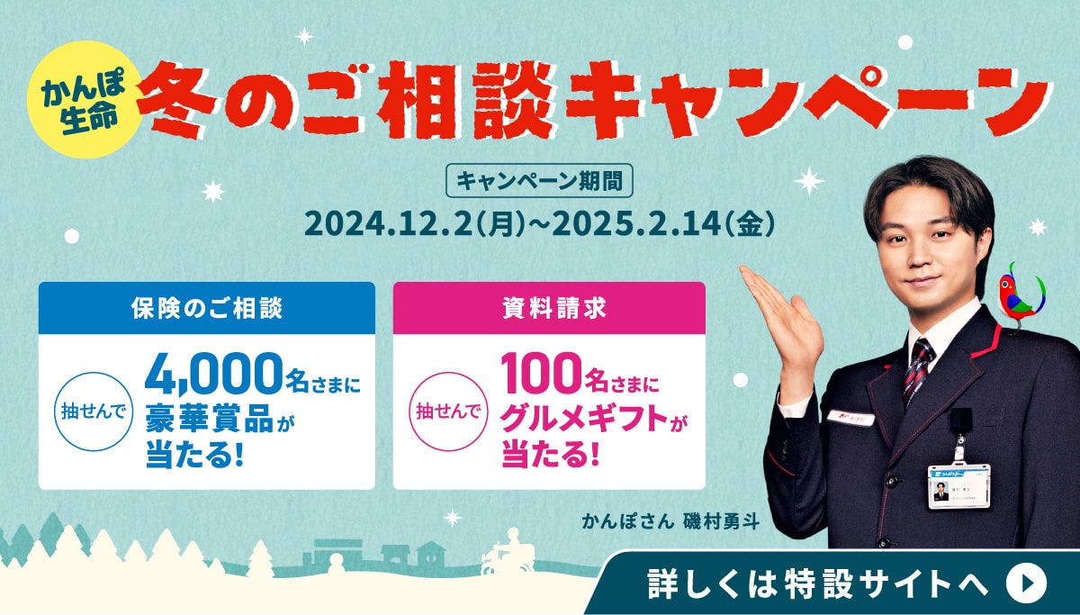 かんぽ生命 冬のご相談キャンペーン キャンペーン期間：2024年12月2日（月）から2025年2月14日（金）まで 詳しくは特設サイトへ